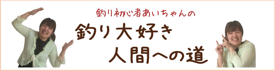 釣り大好き人間への道～釣り初心者あいちゃんのブログ～